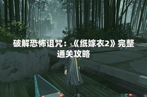 破解恐怖诅咒：《纸嫁衣2》完整通关攻略