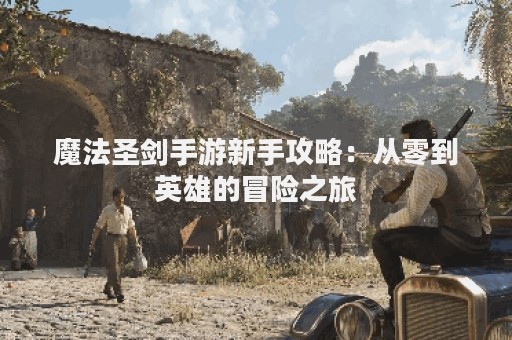 魔法圣剑手游新手攻略：从零到英雄的冒险之旅