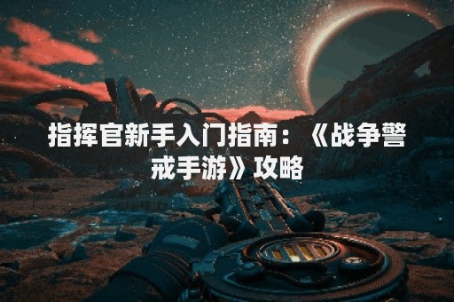 指挥官新手入门指南：《战争警戒手游》攻略