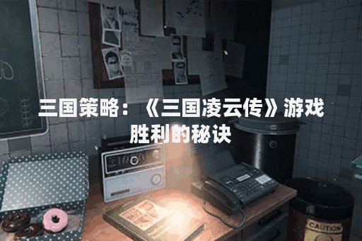 三国策略：《三国凌云传》游戏胜利的秘诀