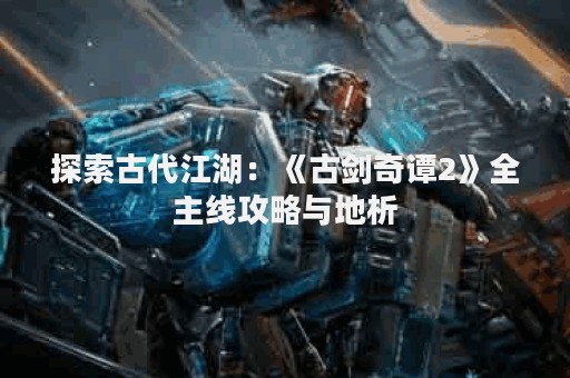 探索古代江湖：《古剑奇谭2》全主线攻略与地析