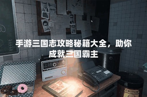 手游三国志攻略秘籍大全，助你成就三国霸主