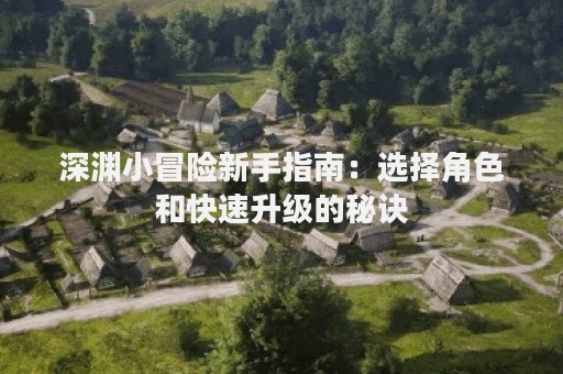 深渊小冒险新手指南：选择角色和快速升级的秘诀