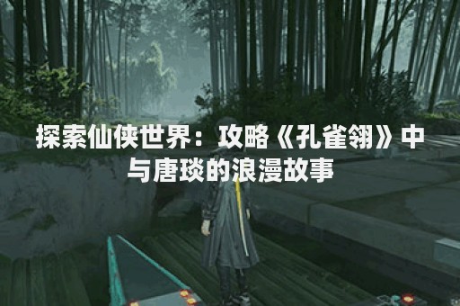 探索仙侠世界：攻略《孔雀翎》中与唐琰的浪漫故事