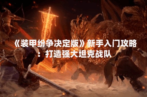《装甲纷争决定版》新手入门攻略：打造强大坦克战队