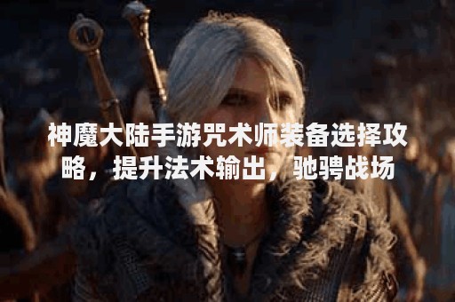 神魔大陆手游咒术师装备选择攻略，提升法术输出，驰骋战场