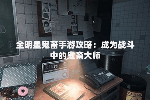 全明星鬼畜手游攻略：成为战斗中的鬼畜大师