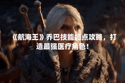 《航海王》乔巴技能加点攻略，打造最强医疗角色！
