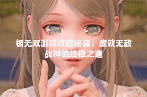 极无双游戏攻略秘籍：成就无敌战神的终极之道