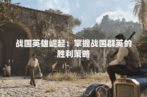 战国英雄崛起：掌握战国群英的胜利策略