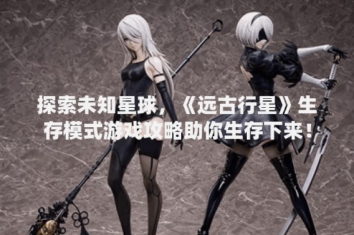 探索未知星球，《远古行星》生存模式游戏攻略助你生存下来！