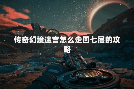 传奇幻境迷宫怎么走回七层的攻略