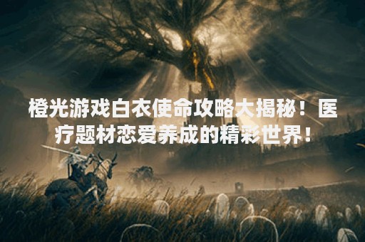橙光游戏白衣使命攻略大揭秘！医疗题材恋爱养成的精彩世界！