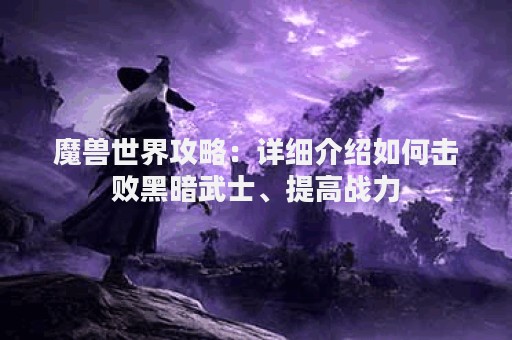魔兽世界攻略：详细介绍如何击败黑暗武士、提高战力