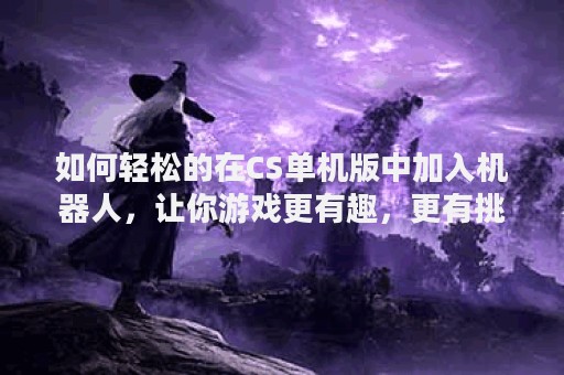 如何轻松的在CS单机版中加入机器人，让你游戏更有趣，更有挑战性