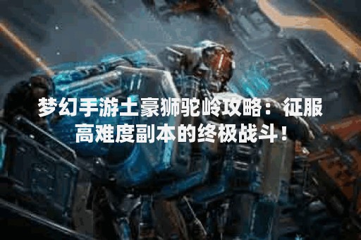 梦幻手游土豪狮驼岭攻略：征服高难度副本的终极战斗！
