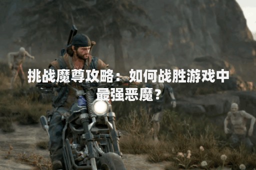 挑战魔尊攻略：如何战胜游戏中最强恶魔？