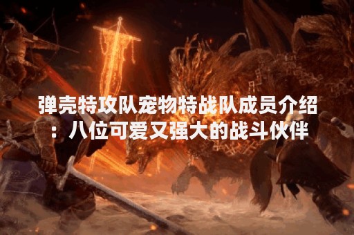 弹壳特攻队宠物特战队成员介绍：八位可爱又强大的战斗伙伴