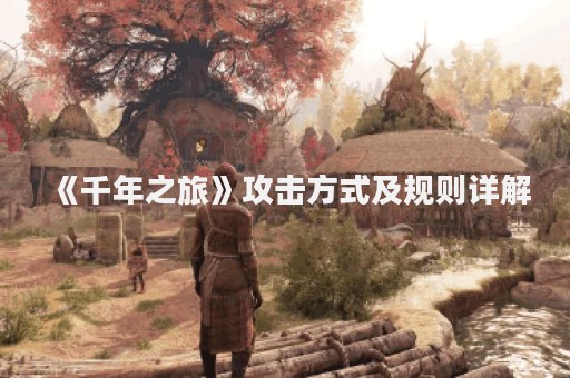 《千年之旅》攻击方式及规则详解