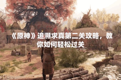 《原神》追溯求真第二关攻略，教你如何轻松过关