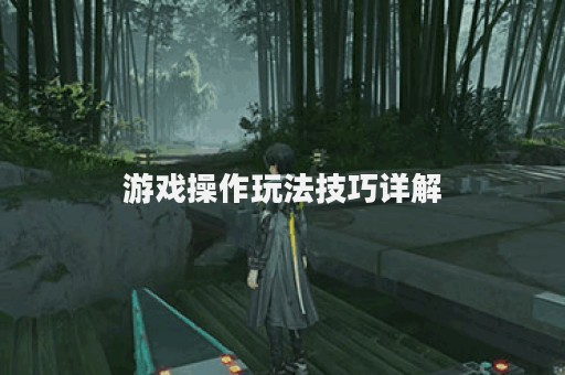 游戏操作玩法技巧详解