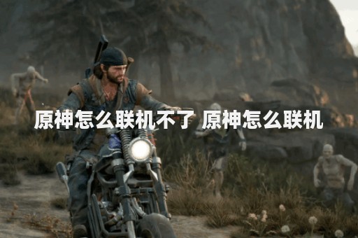 原神怎么联机不了 原神怎么联机