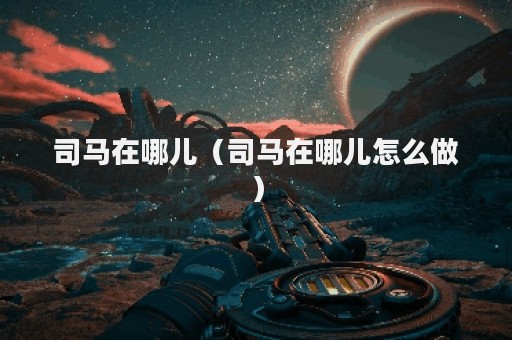 司马在哪儿（司马在哪儿怎么做）
