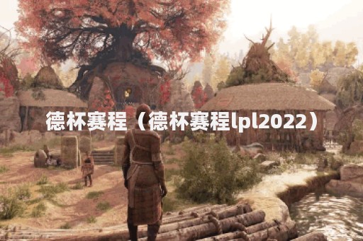 德杯赛程（德杯赛程lpl2022）